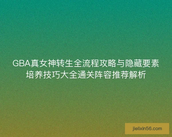GBA真女神转生全流程攻略与隐藏要素培养技巧大全通关阵容推荐解析