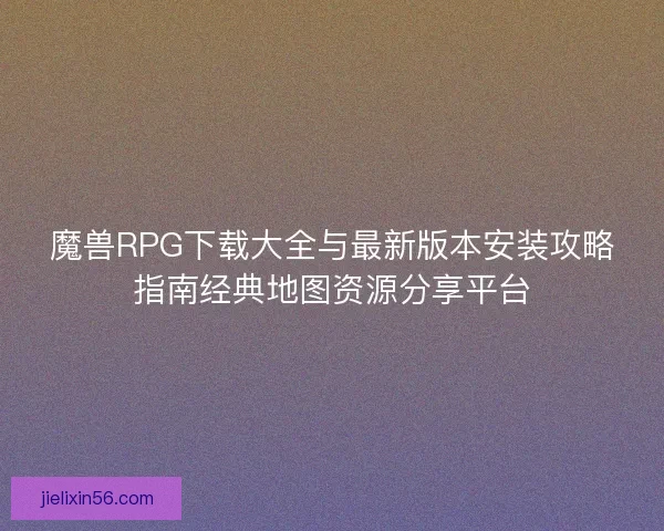 魔兽RPG下载大全与最新版本安装攻略指南经典地图资源分享平台