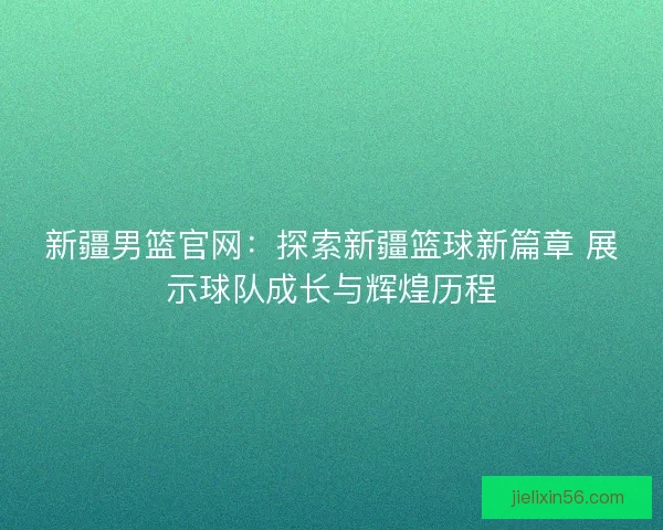 新疆男篮官网：探索新疆篮球新篇章 展示球队成长与辉煌历程
