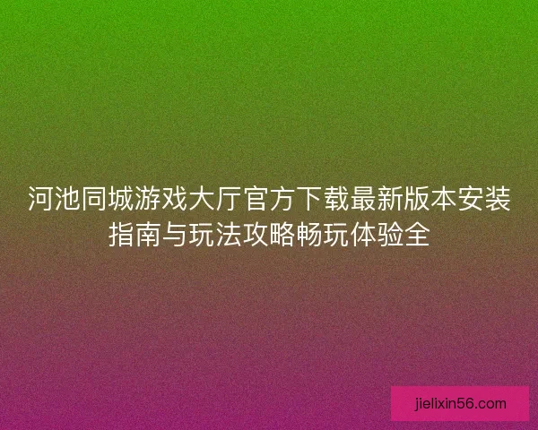 河池同城游戏大厅官方下载最新版本安装指南与玩法攻略畅玩体验全