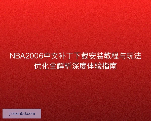 NBA2006中文补丁下载安装教程与玩法优化全解析深度体验指南
