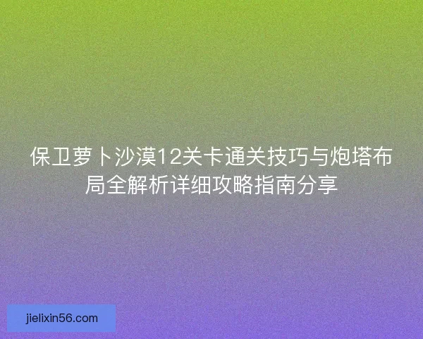 保卫萝卜沙漠12关卡通关技巧与炮塔布局全解析详细攻略指南分享