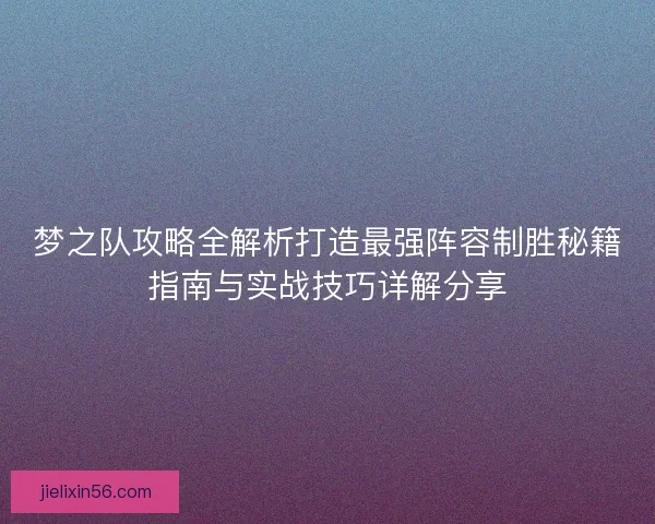 梦之队攻略全解析打造最强阵容制胜秘籍指南与实战技巧详解分享