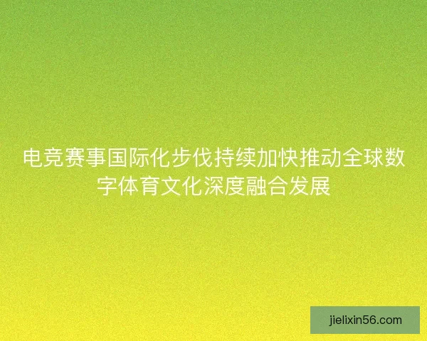 电竞赛事国际化步伐持续加快推动全球数字体育文化深度融合发展