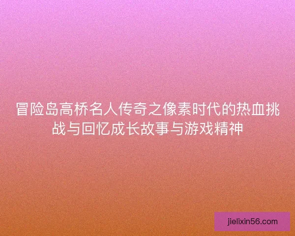 冒险岛高桥名人传奇之像素时代的热血挑战与回忆成长故事与游戏精神